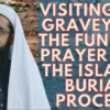 Visiting the Graveyard, the Funeral Prayer and the Islamic Burial Process