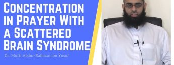 Q&A: Concentration in Prayer With a Scattered Brain Syndrome | Dr. Mufti Abdur-Rahman ibn Yusuf